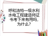 呼和浩特一级水利水电工程建造师证书考下来有用吗，为什么？