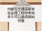 内蒙古交通运输专业监理工程师考完多久可以查成绩如何查
