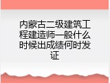 内蒙古二级建筑工程建造师一般什么时候出成绩何时发证