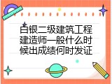 白银二级建筑工程建造师一般什么时候出成绩何时发证