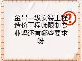 金昌一级安装工程造价工程师限制专业吗还有哪些要求呀