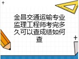 金昌交通运输专业监理工程师考完多久可以查成绩如何查