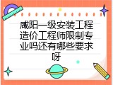 咸阳一级安装工程造价工程师限制专业吗还有哪些要求呀