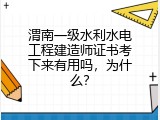 渭南一级水利水电工程建造师证书考下来有用吗，为什么？