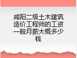 咸阳二级土木建筑造价工程师的工资一般月薪大概多少钱