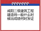 咸阳二级建筑工程建造师一般什么时候出成绩何时发证