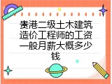 贵港二级土木建筑造价工程师的工资一般月薪大概多少钱
