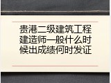 贵港二级建筑工程建造师一般什么时候出成绩何时发证