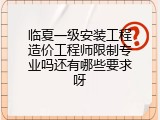 临夏一级安装工程造价工程师限制专业吗还有哪些要求呀