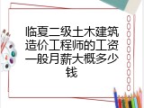 临夏二级土木建筑造价工程师的工资一般月薪大概多少钱