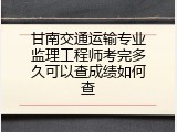 甘南交通运输专业监理工程师考完多久可以查成绩如何查