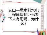 文山一级水利水电工程建造师证书考下来有用吗，为什么？