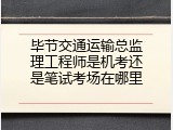 毕节交通运输总监理工程师是机考还是笔试考场在哪里