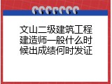 文山二级建筑工程建造师一般什么时候出成绩何时发证