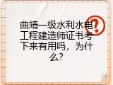 曲靖一级水利水电工程建造师证书考下来有用吗，为什么？