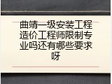 曲靖一级安装工程造价工程师限制专业吗还有哪些要求呀