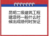 昆明二级建筑工程建造师一般什么时候出成绩何时发证