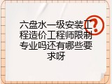 六盘水一级安装工程造价工程师限制专业吗还有哪些要求呀