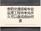 贵阳交通运输专业监理工程师考完多久可以查成绩如何查