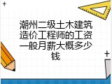 潮州二级土木建筑造价工程师的工资一般月薪大概多少钱