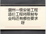 潮州一级安装工程造价工程师限制专业吗还有哪些要求呀