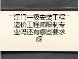 江门一级安装工程造价工程师限制专业吗还有哪些要求呀