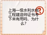 上海一级水利水电工程建造师证书考下来有用吗，为什么？