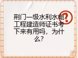 荆门一级水利水电工程建造师证书考下来有用吗，为什么？