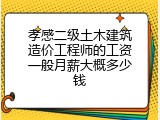 孝感二级土木建筑造价工程师的工资一般月薪大概多少钱