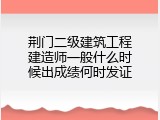 荆门二级建筑工程建造师一般什么时候出成绩何时发证