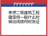 孝感二级建筑工程建造师一般什么时候出成绩何时发证