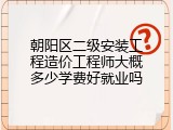 朝阳区二级安装工程造价工程师大概多少学费好就业吗