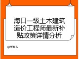 海口一级土木建筑造价工程师最新补贴政策详情分析