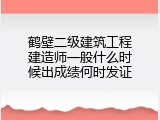 鹤壁二级建筑工程建造师一般什么时候出成绩何时发证