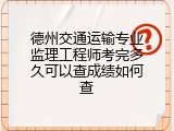 德州交通运输专业监理工程师考完多久可以查成绩如何查