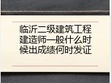 临沂二级建筑工程建造师一般什么时候出成绩何时发证