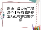 淄博一级安装工程造价工程师限制专业吗还有哪些要求呀