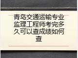 青岛交通运输专业监理工程师考完多久可以查成绩如何查