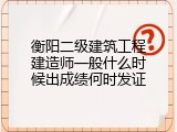 衡阳二级建筑工程建造师一般什么时候出成绩何时发证