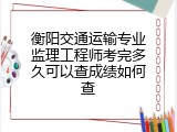 衡阳交通运输专业监理工程师考完多久可以查成绩如何查