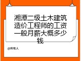 湘潭二级土木建筑造价工程师的工资一般月薪大概多少钱
