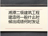 湘潭二级建筑工程建造师一般什么时候出成绩何时发证