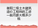 衡阳二级土木建筑造价工程师的工资一般月薪大概多少钱