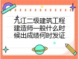 九江二级建筑工程建造师一般什么时候出成绩何时发证
