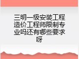 三明一级安装工程造价工程师限制专业吗还有哪些要求呀