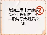 芜湖二级土木建筑造价工程师的工资一般月薪大概多少钱
