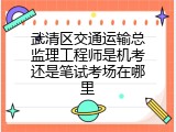 武清区交通运输总监理工程师是机考还是笔试考场在哪里