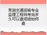 芜湖交通运输专业监理工程师考完多久可以查成绩如何查