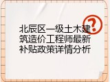 北辰区一级土木建筑造价工程师最新补贴政策详情分析
