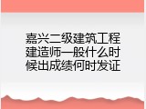 嘉兴二级建筑工程建造师一般什么时候出成绩何时发证